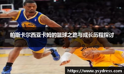 帕斯卡尔西亚卡姆的篮球之路与成长历程探讨