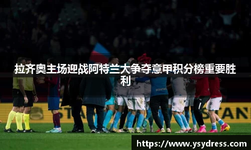 拉齐奥主场迎战阿特兰大争夺意甲积分榜重要胜利