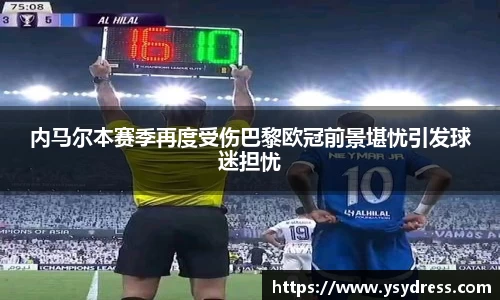 内马尔本赛季再度受伤巴黎欧冠前景堪忧引发球迷担忧